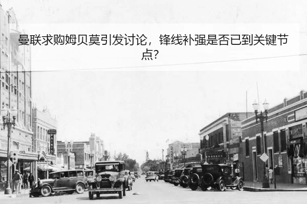 曼联求购姆贝莫引发讨论，锋线补强是否已到关键节点？